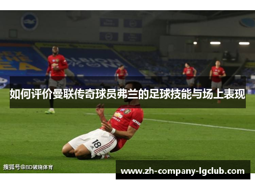 如何评价曼联传奇球员弗兰的足球技能与场上表现