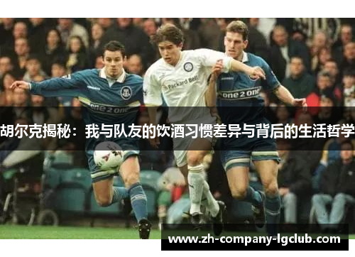 胡尔克揭秘：我与队友的饮酒习惯差异与背后的生活哲学