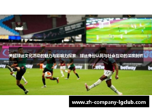 英超球迷文化活动的魅力与影响力探索：球迷身份认同与社会互动的深度剖析