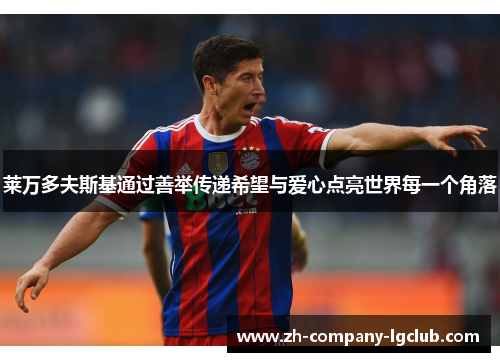 莱万多夫斯基通过善举传递希望与爱心点亮世界每一个角落