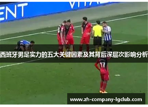 西班牙男足实力的五大关键因素及其背后深层次影响分析