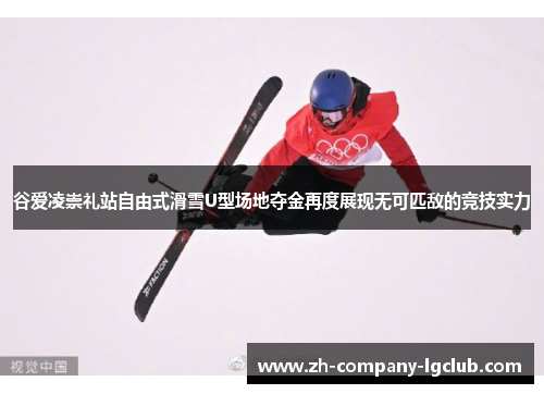 谷爱凌崇礼站自由式滑雪U型场地夺金再度展现无可匹敌的竞技实力