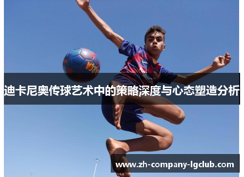 迪卡尼奥传球艺术中的策略深度与心态塑造分析