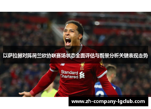 以萨拉赫对阵荷兰欧协联赛场状态全面评估与前景分析关键表现走势