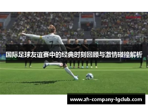 国际足球友谊赛中的经典时刻回顾与激情碰撞解析