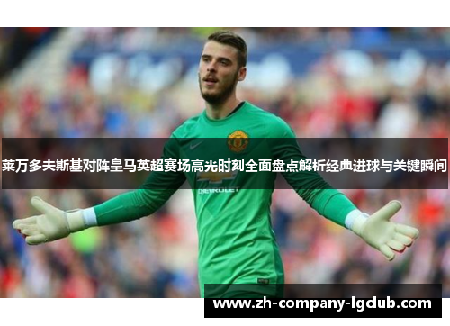 莱万多夫斯基对阵皇马英超赛场高光时刻全面盘点解析经典进球与关键瞬间