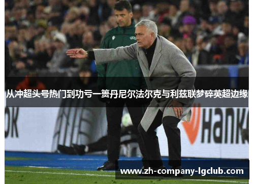 从冲超头号热门到功亏一篑丹尼尔法尔克与利兹联梦碎英超边缘