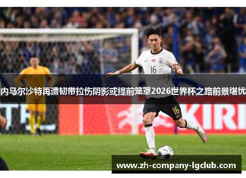 内马尔沙特再遭韧带拉伤阴影或提前笼罩2026世界杯之路前景堪忧