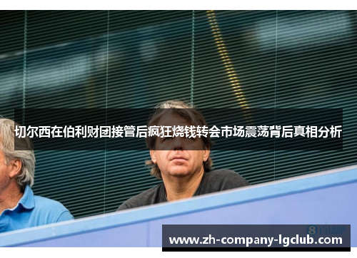 切尔西在伯利财团接管后疯狂烧钱转会市场震荡背后真相分析