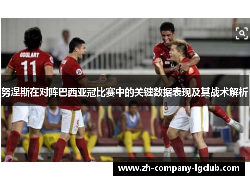 努涅斯在对阵巴西亚冠比赛中的关键数据表现及其战术解析