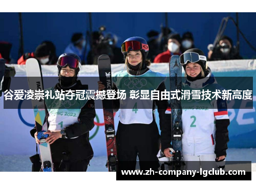 谷爱凌崇礼站夺冠震撼登场 彰显自由式滑雪技术新高度
