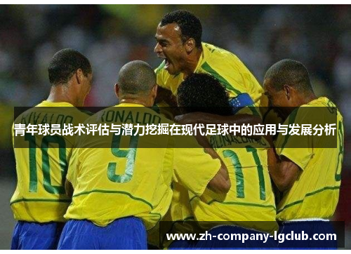 青年球员战术评估与潜力挖掘在现代足球中的应用与发展分析